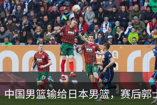中国男篮输给日本男篮，赛后郭士强说：“这个夏天我们整个中国男篮都非常努力”