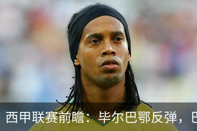 西甲联赛前瞻：毕尔巴鄂反弹，巴萨延续强势的背后故事与数据解读